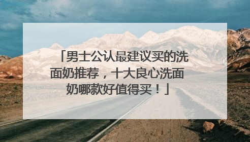 男士公认最建议买的洗面奶推荐，十大良心洗面奶哪款好值得买！