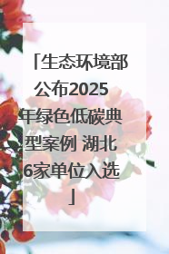 生态环境部公布2025年绿色低碳典型案例 湖北6家单位入选