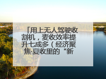 用上无人驾驶收割机，麦收效率提升七成多（经济聚焦·夏收里的“新选手”）