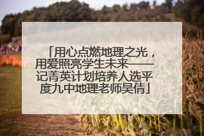 用心点燃地理之光，用爱照亮学生未来——记菁英计划培养人选平度九中地理老师吴倩