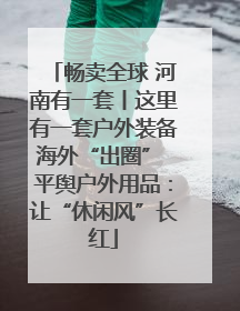 畅卖全球 河南有一套丨这里有一套户外装备海外“出圈” 平舆户外用品：让“休闲风”长红