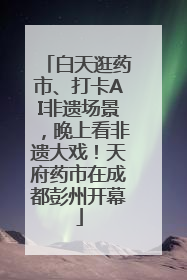 白天逛药市、打卡AI非遗场景，晚上看非遗大戏！天府药市在成都彭州开幕