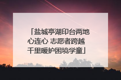 盐城亭湖印台两地心连心 志愿者跨越千里暖护困境学童