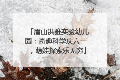 眉山洪雅实验幼儿园：奇趣科学庆六一，萌娃探索乐无穷