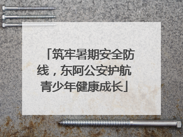 筑牢暑期安全防线，东阿公安护航青少年健康成长