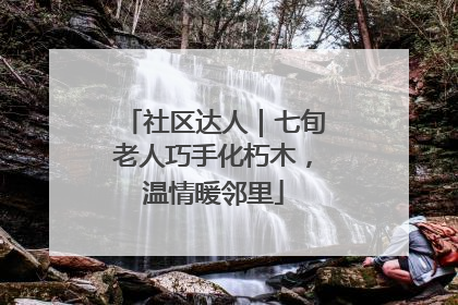 社区达人｜七旬老人巧手化朽木，温情暖邻里