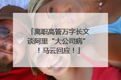 离职高管万字长文谈阿里“大公司病”！马云回应！