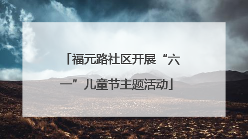 福元路社区开展“六一”儿童节主题活动