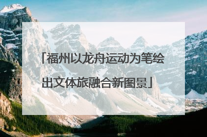 福州以龙舟运动为笔绘出文体旅融合新图景