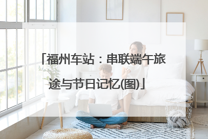福州车站：串联端午旅途与节日记忆(图)