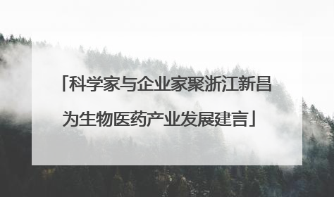 科学家与企业家聚浙江新昌 为生物医药产业发展建言