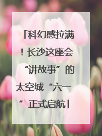 科幻感拉满！长沙这座会“讲故事”的太空城“六一”正式启航