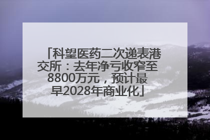 科望医药二次递表港交所：去年净亏收窄至8800万元，预计最早2028年商业化