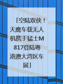 空陆双侠！天鹰车载无人机携手猛士M817登陆粤港澳大湾区车展
