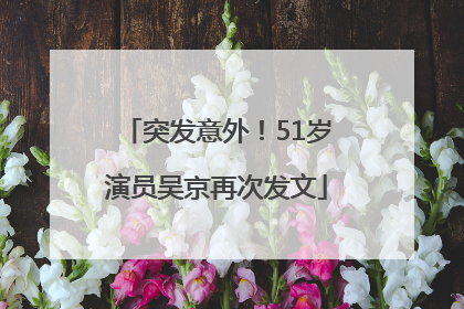 突发意外！51岁演员吴京再次发文