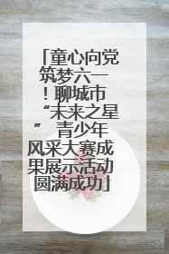 童心向党 筑梦六一！聊城市 “未来之星” 青少年风采大赛成果展示活动圆满成功