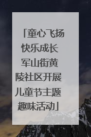 童心飞扬 快乐成长 军山街黄陵社区开展儿童节主题趣味活动