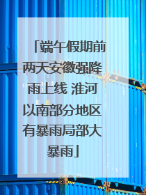 端午假期前两天安徽强降雨上线 淮河以南部分地区有暴雨局部大暴雨