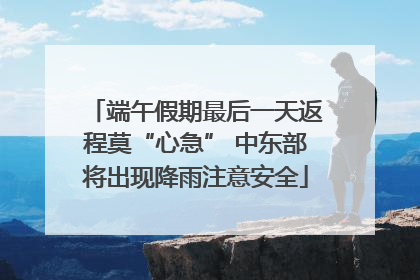 端午假期最后一天返程莫“心急” 中东部将出现降雨注意安全