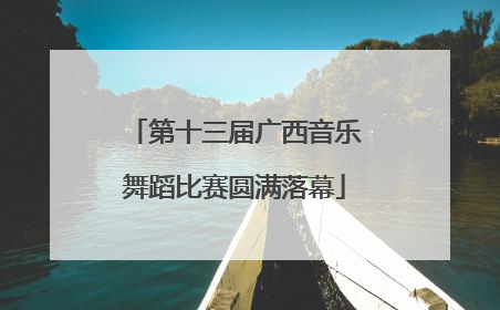 第十三届广西音乐舞蹈比赛圆满落幕