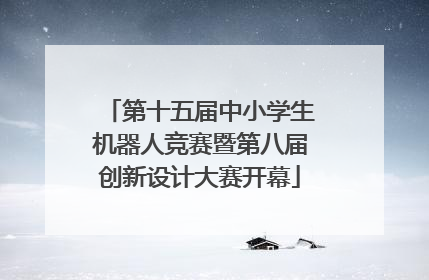 第十五届中小学生机器人竞赛暨第八届创新设计大赛开幕