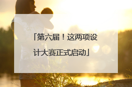 第六届！这两项设计大赛正式启动