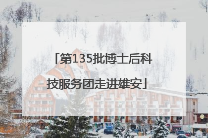 第135批博士后科技服务团走进雄安