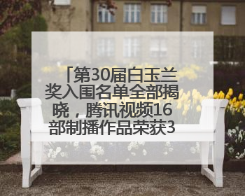 第30届白玉兰奖入围名单全部揭晓，腾讯视频16部制播作品荣获31项提名