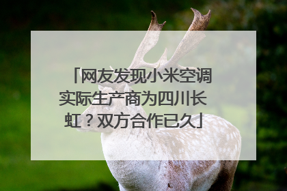 网友发现小米空调实际生产商为四川长虹？双方合作已久