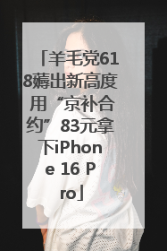 羊毛党618薅出新高度 用“京补合约”83元拿下iPhone 16 Pro