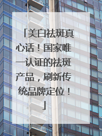 美白祛斑真心话！国家唯一认证的祛斑产品，刷新传统品牌定位！