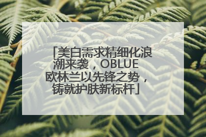 美白需求精细化浪潮来袭，OBLUE欧林兰以先锋之势，铸就护肤新标杆