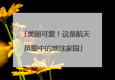 美丽可爱！这是航天员眼中的地球家园