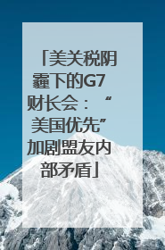 美关税阴霾下的G7财长会：“美国优先”加剧盟友内部矛盾