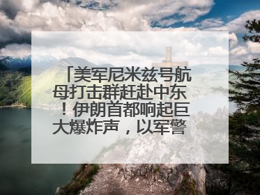 美军尼米兹号航母打击群赶赴中东！伊朗首都响起巨大爆炸声，以军警告部分区域民众紧急撤离