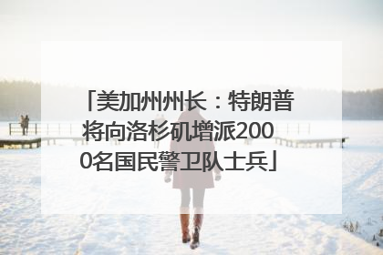 美加州州长：特朗普将向洛杉矶增派2000名国民警卫队士兵