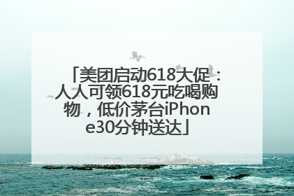 美团启动618大促：人人可领618元吃喝购物，低价茅台iPhone30分钟送达