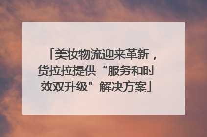 美妆物流迎来革新，货拉拉提供“服务和时效双升级”解决方案