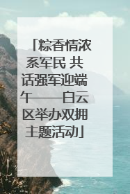 粽香情浓系军民 共话强军迎端午——白云区举办双拥主题活动