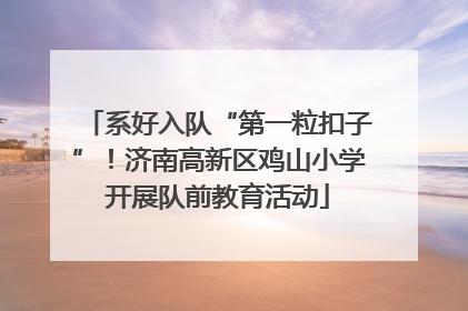 系好入队“第一粒扣子”！济南高新区鸡山小学开展队前教育活动