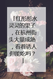 红彤彤水灵灵的果子，在杭州街头大量成熟，看着诱人但能吃吗？