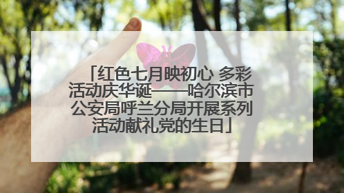 红色七月映初心 多彩活动庆华诞——哈尔滨市公安局呼兰分局开展系列活动献礼党的生日
