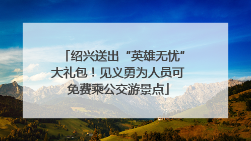 绍兴送出“英雄无忧”大礼包！见义勇为人员可免费乘公交游景点