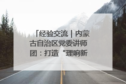 经验交流｜内蒙古自治区党委讲师团：打造“理响新征程”宣讲品牌