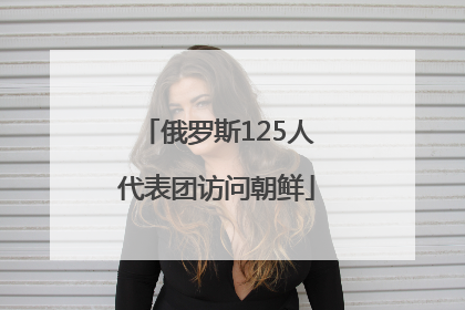 俄罗斯125人代表团访问朝鲜