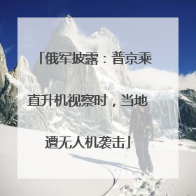 俄军披露：普京乘直升机视察时，当地遭无人机袭击
