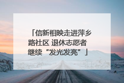 信新相映走进萍乡路社区 退休志愿者继续“发光发亮”