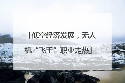 低空经济发展，无人机“飞手”职业走热