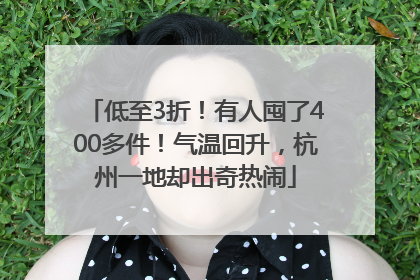 低至3折！有人囤了400多件！气温回升，杭州一地却出奇热闹