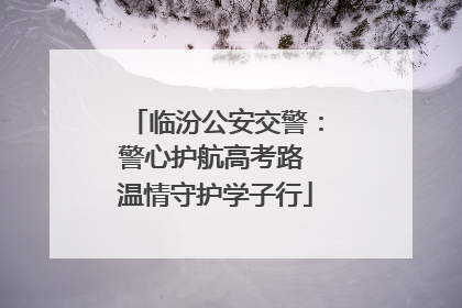 临汾公安交警：警心护航高考路 温情守护学子行